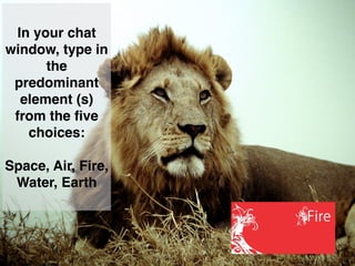 In your chat
window, type in
the
predominant
element (s)
from the ﬁve
choices:
Space, Air, Fire,
Water, Earth
 
