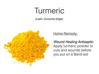 Turmeric
(Latin: Curcuma longa)
Home Remedy:
Wound Healing Antiseptic:
Apply turmeric powder to
cuts and wounds before
you put on a Band-aid
 