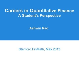 Careers in Quantitative Finance
A Student's Perspective
Stanford FinMath, May 2013
Ashwin Rao
 
