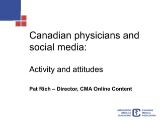 Canadian physicians and social media: Activity and attitudes Pat Rich – Director, CMA Online Content 
