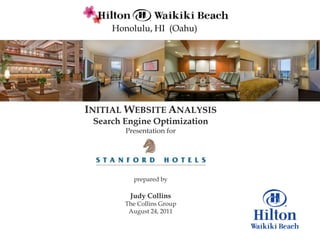 Honolulu, HI (Oahu)




INITIAL WEBSITE ANALYSIS
 Search Engine Optimization
        Presentation for




          prepared by

         Judy Collins
        The Collins Group
         August 24, 2011
 