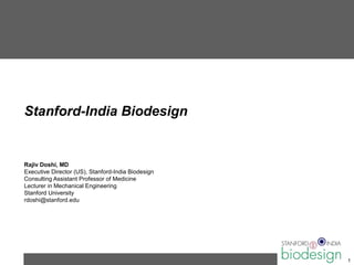 Stanford-India Biodesign


Rajiv Doshi, MD
Executive Director (US), Stanford-India Biodesign
Consulting Assistant Professor of Medicine
Lecturer in Mechanical Engineering
Stanford University
rdoshi@stanford.edu




                                                    1
 