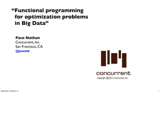 “Functional programming
              for optimization problems
              in Big Data”

                  Paco Nathan
                  Concurrent, Inc.
                  San Francisco, CA
                  @pacoid




                                          Copyright @2013, Concurrent, Inc.




Wednesday, 06 March 13                                                        1
 