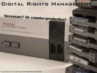 Digital Rights Management!
Necessary? Or counter-productive?
h"p://www.ﬂickr.com/photos/26104563@N00/2962648785/	
  
 