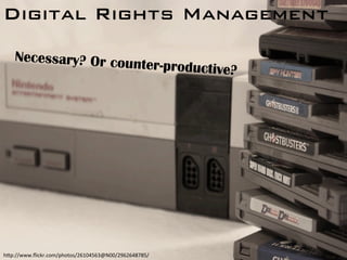 Digital Rights Management!
Necessary? Or counter-productive?
h"p://www.ﬂickr.com/photos/26104563@N00/2962648785/	
 
 