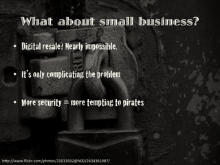 •  Digital resale? Nearly impossible.!
•  It’s only complicating the problem!
•  More security = more tempting to pirates!
What about small business?
h"p://www.ﬂickr.com/photos/21033592@N00/2434361987/	
 
 
