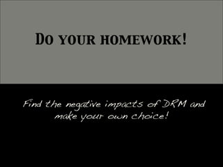 !
Find the negative impacts of DRM and
make your own choice!!
Do your homework!	

	

 