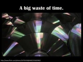 A big waste of time.
h"p://www.ﬂickr.com/photos/56795458@N00/235602985/	
 
 