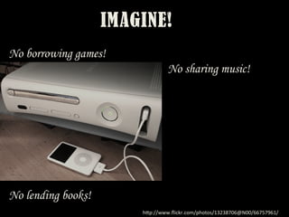 IMAGINE!
No borrowing games!
	
  	
  	
  	
  	
  	
  	
  	
  	
  	
  	
 No sharing music!
No lending books!
h"p://www.ﬂickr.com/photos/13238706@N00/66757961/	
 
 