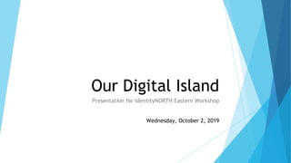 Our Digital Island
Presentation for IdentityNORTH Eastern Workshop
Wednesday, October 2, 2019
 