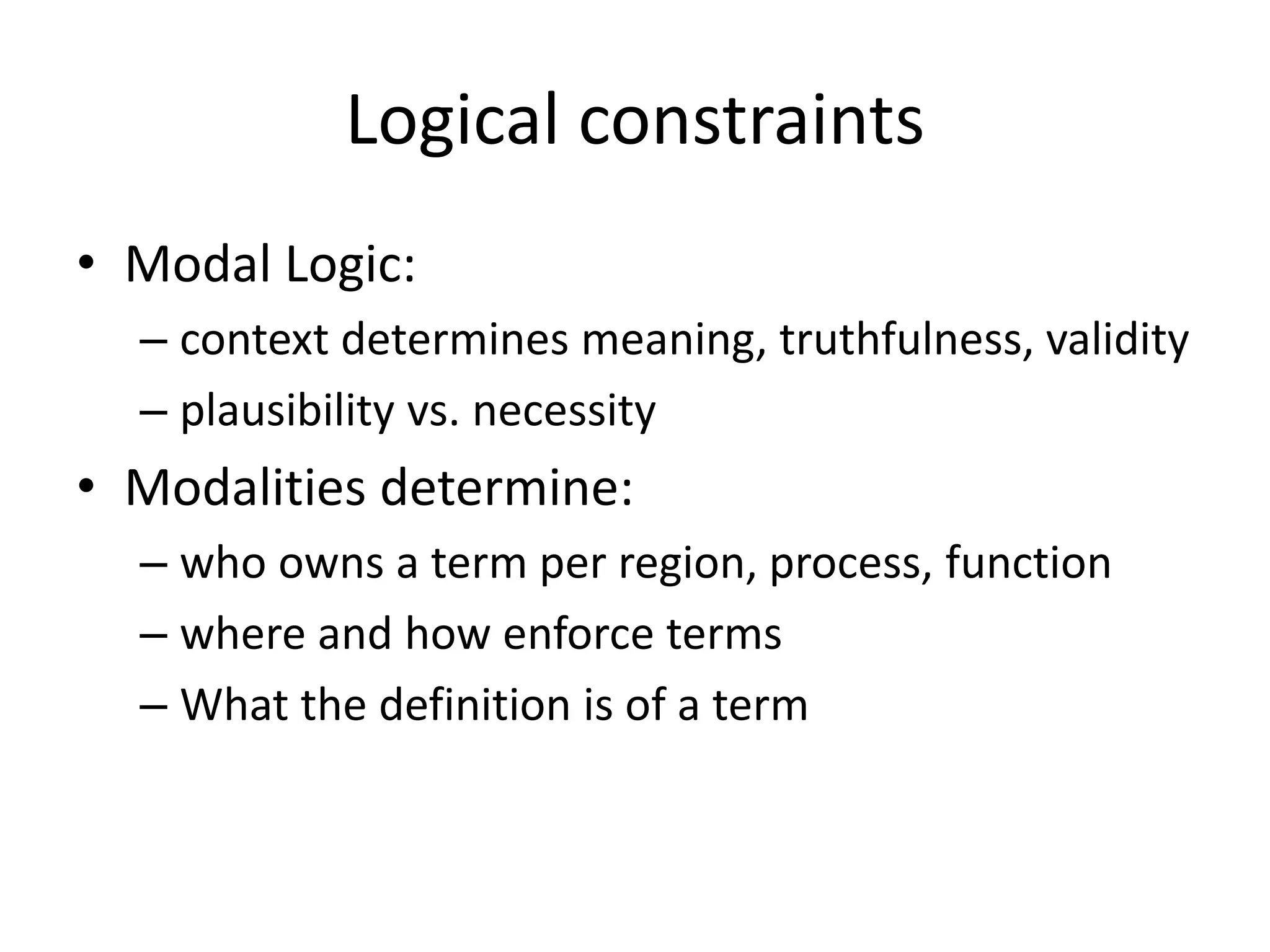 Logical constraints
• Modal Logic:
– context determines meaning, truthfulness, validity
– plausibility vs. necessity
• Modalities determine:
– who owns a term per region, process, function
– where and how enforce terms
– What the definition is of a term
 