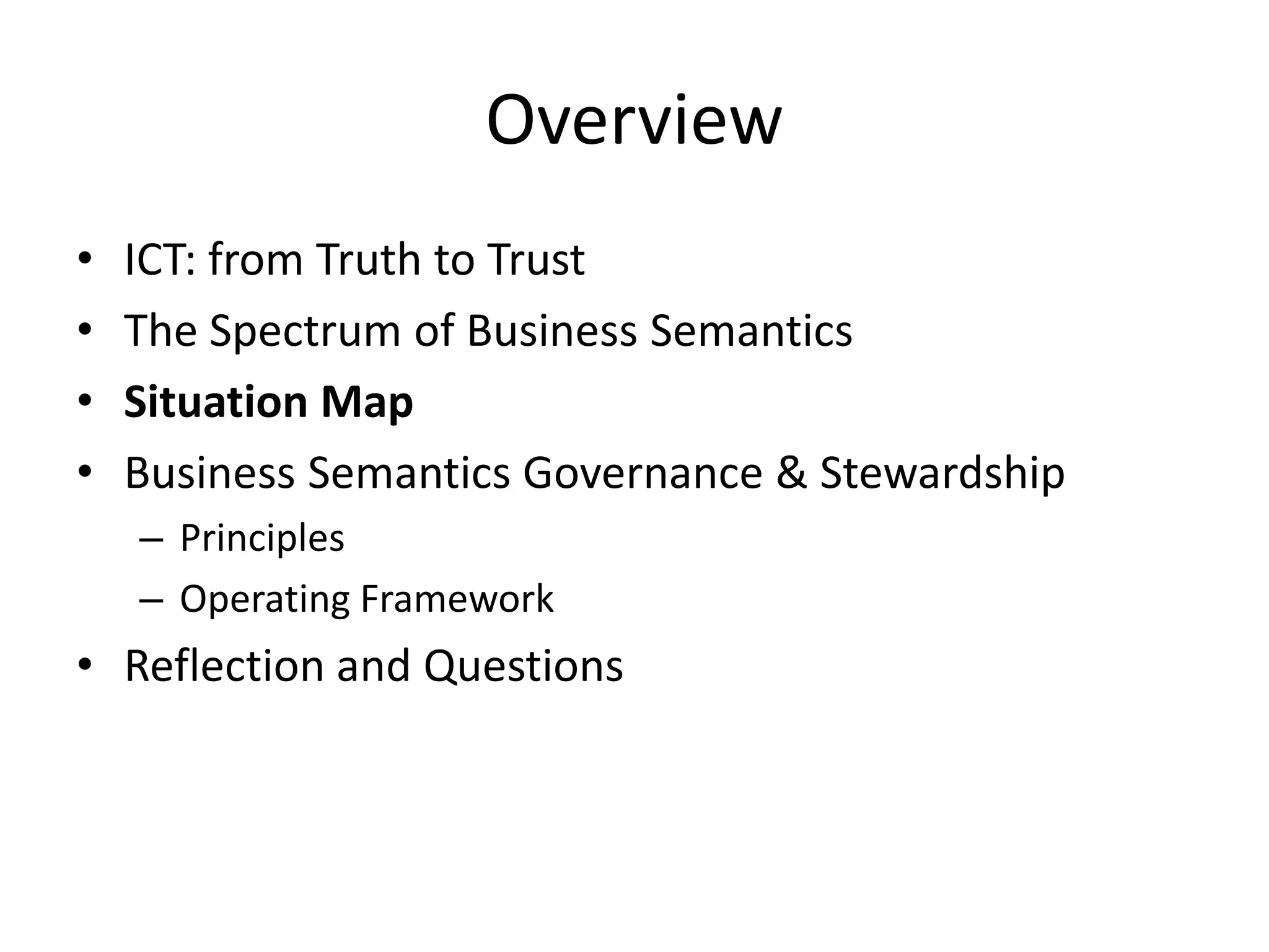 Overview
• ICT: from Truth to Trust
• The Spectrum of Business Semantics
• Situation Map
• Business Semantics Governance & Stewardship
– Principles
– Operating Framework
• Reflection and Questions
 