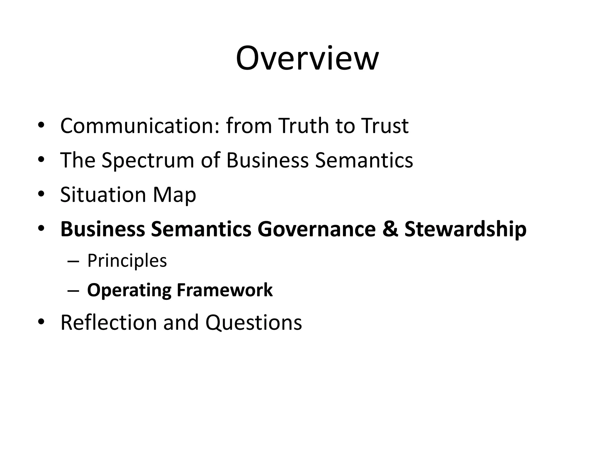 Overview
• Communication: from Truth to Trust
• The Spectrum of Business Semantics
• Situation Map
• Business Semantics Governance & Stewardship
– Principles
– Operating Framework
• Reflection and Questions
 