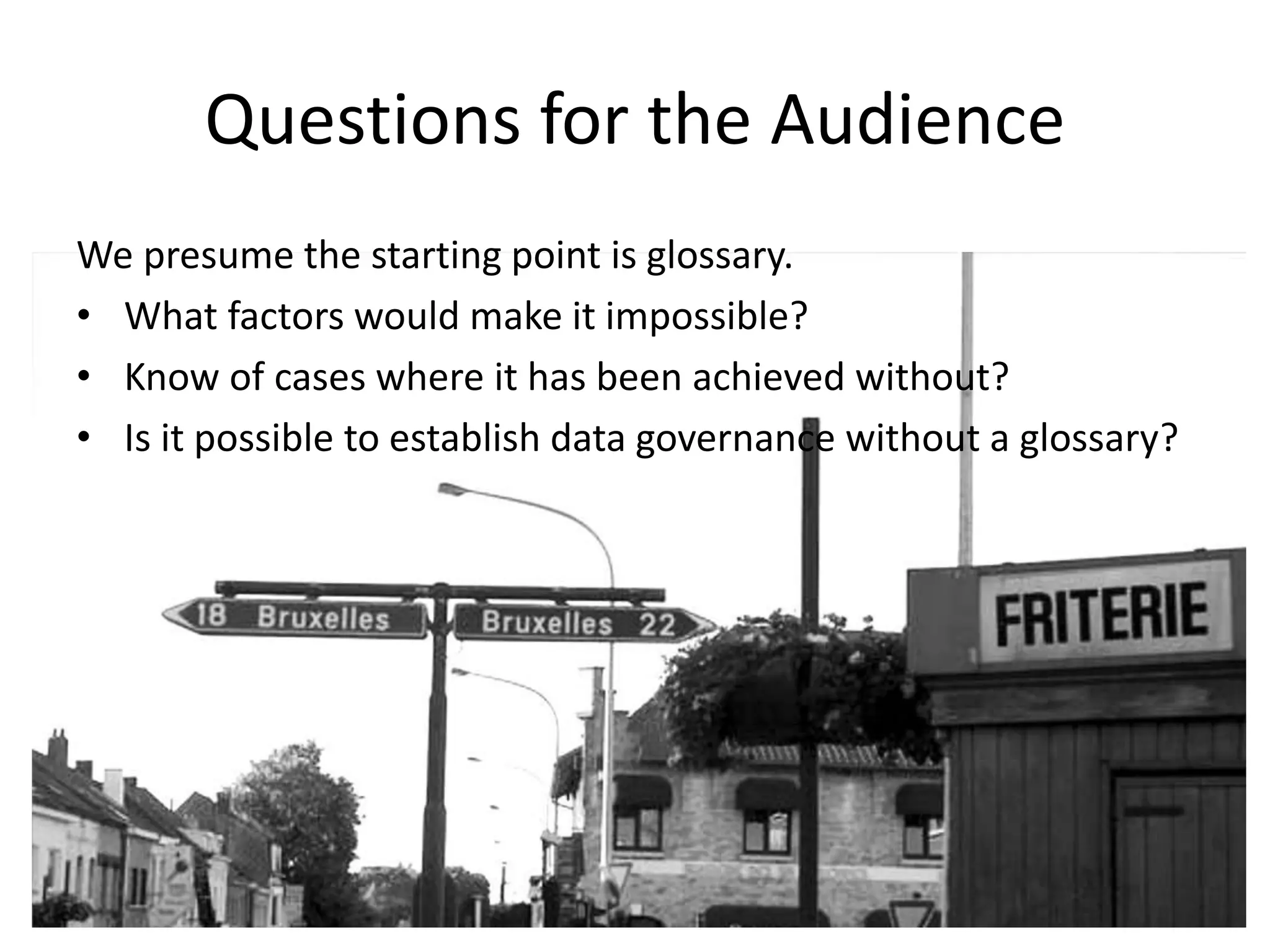 Questions for the Audience
We presume the starting point is glossary.
• What factors would make it impossible?
• Know of cases where it has been achieved without?
• Is it possible to establish data governance without a glossary?
 