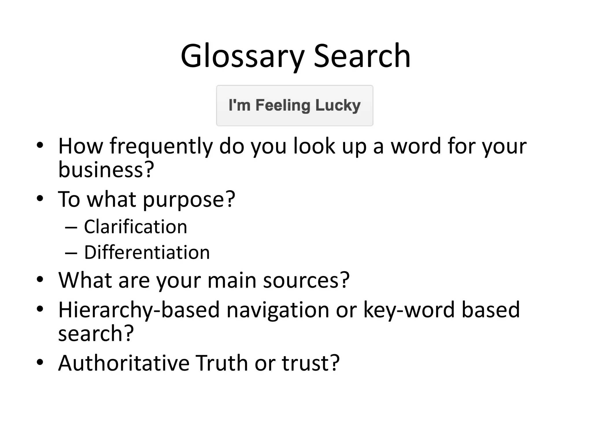 Glossary Search
• How frequently do you look up a word for your
business?
• To what purpose?
– Clarification
– Differentiation
• What are your main sources?
• Hierarchy-based navigation or key-word based
search?
• Authoritative Truth or trust?
 