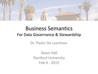 Business Semantics
For Data Governance & Stewardship
Dr. Pieter De Leenheer
Sloan Hall
Stanford University
Feb 4 - 2015
 