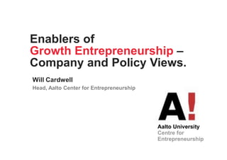 Enablers of
Growth Entrepreneurship –
Company and Policy Views.
Will Cardwell
Head, Aalto Center for Entrepreneurship
 