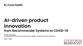 AI-driven product
innovation
from Recommender Systems to COVID-19
Xavier Amatriain
Co-founder/CTO Curai, former Quora, Netflix, researcher (>5k citations)
May 7, 2021
 