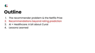 Outline
1. The recommender problem & the Netflix Prize
2. Recommendations beyond rating prediction
3. AI + Healthcare: A b...