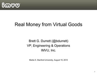 Real Money from Virtual Goods


      Brett G. Durrett (@bdurrett)
     VP, Engineering & Operations
               IMVU, Inc.

      Media X, Stanford University, August 19, 2010




                                                      0
 