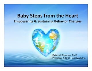 ®

            Baby Steps from the Heart
HeartMath
        Empowering & Sustaining Behavior Changes




                              Deborah Rozman, Ph.D.
                              President & CEO HeartMath Inc.
 