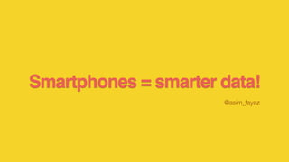 Smartphones = smarter data!
@asim_fayaz
 
