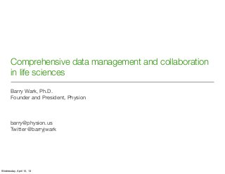 Comprehensive data management and collaboration
       in life sciences

       Barry Wark, Ph.D.
       Founder and President, Physion



       barry@physion.us
       Twitter @barryjwark




Wednesday, April 10, 13
 