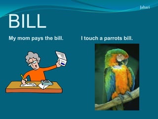 bill My mom pays the bill.  I touch a parrots bill. Jabari 