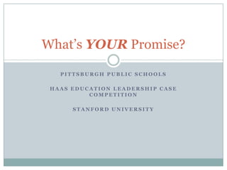 Pittsburgh Public Schools Haas Education Leadership Case Competition Stanford university What’s YOUR Promise? 