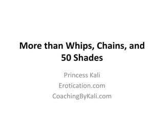 More than Whips, Chains, and
50 Shades
Princess Kali
Erotication.com
CoachingByKali.com

 