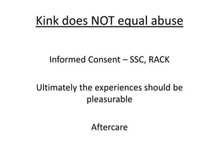 Kink does NOT equal abuse
Informed Consent – SSC, RACK
Ultimately the experiences should be
pleasurable
Aftercare

 