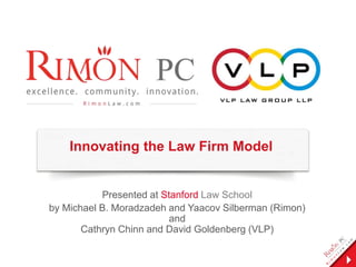 Innovating the Law Firm Model

Presented at Stanford Law School
by Michael B. Moradzadeh and Yaacov Silberman (Rimon)
and
Cathryn Chinn and David Goldenberg (VLP)

 