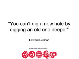 1
“You can’t dig a new hole by
digging an old one deeper”
Edward DeBono
Airto Moreira: When Angels Cry
 