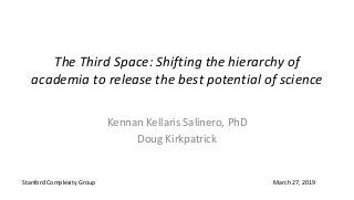 The Third Space: Shifting the hierarchy of
academia to release the best potential of science
Kennan Kellaris Salinero, PhD
Doug Kirkpatrick
March 27, 2019Stanford Complexity Group
 