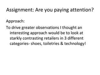 Assignment: Are you paying attention?
Approach:
To drive greater observations I thought an
  interesting approach would be to look at
  starkly contrasting retailers in 3 different
  categories- shoes, toiletries & technology!
 