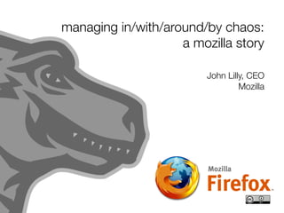 managing in/with/around/by chaos:
                    a mozilla story

                         John Lilly, CEO
                                  Mozilla
 