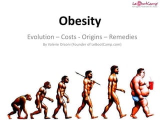 All rights reserved © 2013




              Obesity
Evolution – Costs - Origins – Remedies
     By Valerie Orsoni (Founder of LeBootCamp.com)
 