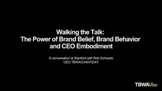 Walking the Talk:
The Power of Brand Belief, Brand Behavior
and CEO Embodiment
A conversation at Stanford with Rob Schwartz
CEO TBWACHIATDAY
 