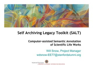 Self Archiving Legacy Toolkit (SALT)

      Computer-assisted Semantic Annotation
                      of Scientific Life Works

                  Will Snow, Project Manager
            wdsnow-EE77@stanfordalumni.org
 