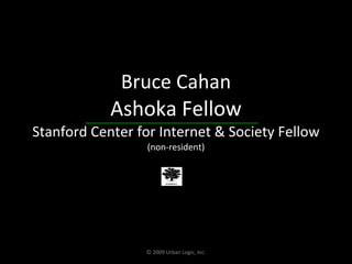 Bruce Cahan Ashoka Fellow Stanford Center for Internet & Society Fellow (non-resident) © 2009 Urban Logic, Inc. 