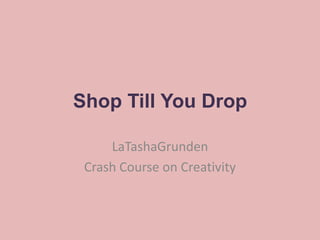 Shop Till You Drop

     LaTashaGrunden
 Crash Course on Creativity
 