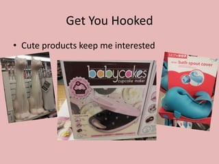 Get You Hooked
• Cute products keep me interested
 