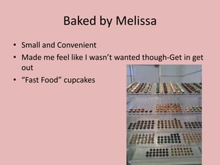 Baked by Melissa
• Small and Convenient
• Made me feel like I wasn’t wanted though-Get in get
  out
• “Fast Food” cupcakes
 