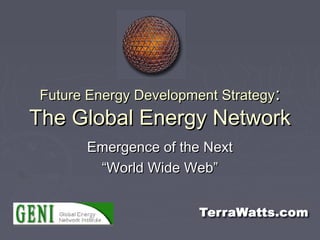 Future Energy Development StrategyFuture Energy Development Strategy::
The Global Energy NetworkThe Global Energy Network
Emergence of the NextEmergence of the Next
““World Wide Web”World Wide Web”
 