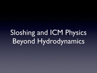 Sloshing and ICM Physics
Beyond Hydrodynamics
 
