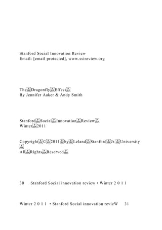 Stanford Social Innovation Review
Email: [email protected], www.ssireview.org
The Dragonfly Effect
By Jennifer Aaker & Andy Smith
Stanford Social Innovation Review
Winter 2011
Copyright © 2011 by Leland Stanford Jr. University
All Rights Reserved
30 Stanford Social innovation review • Winter 2 0 1 1
Winter 2 0 1 1 • Stanford Social innovation revieW 31
 