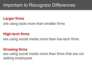 Important to Recognize Differences

Larger firms
are using tools more than smaller firms

High-tech firms
are using social media more than low-tech firms

Growing firms
are using social media more than firms that are not
adding employees
 