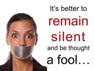 It’s better to

remain
 silent
and be thought

a fool…
 