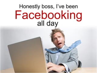 Honestly boss, I’ve been
Facebooking
       all day
 