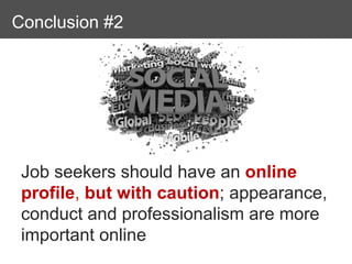 Conclusions
Conclusion #2




 Job seekers should have an online
 profile, but with caution; appearance,
 conduct and professionalism are more
 important online
 